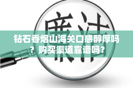钻石香烟山海关口感醇厚吗？购买渠道靠谱吗？