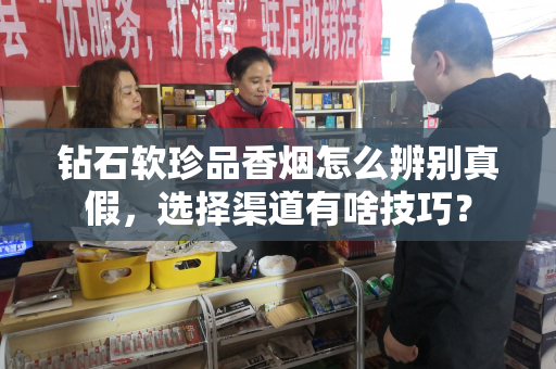 钻石软珍品香烟怎么辨别真假，选择渠道有啥技巧？